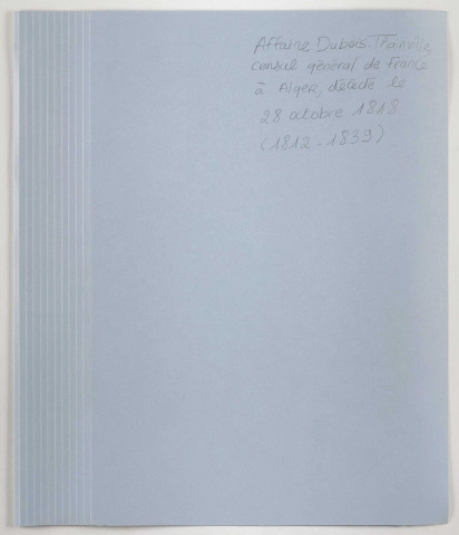 Affaire Dubois-Thainville, consul général de France à Alger, décédé le 28 octobre 1818 : réclamation des héritiers Dubois-Thainville pour le paiement de diverses créances qui seraient dues à la succession par le ministère des Affaires étrangères.