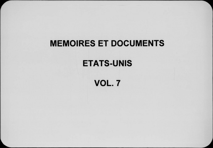 (ÉTATS-UNIS, 7.) - 1781-1789. -- Mémoires sur la guerre d'Amérique, par D'EPRÉMESNIL (1781) ; sur la situation diplomatique du nouveau gouvernement des États-Unis (1782) ; - Relation du combat naval livré en vue de la Dominique. - Rapport du chevalier DE LA LUZERNE, ministre de France aux États-Unis (1784). - Voyage du consul DE MARBOIS (BARBÉ-MARBOIS) chez les Onéidas. - Plan de gouvernement proposé par l'assemblée fédérale de Philadelphie (1787). - "Result of the deliberations of the federal Convention", etc. - Mémoire sur l'état de la Confédération américaine à la dissolution de l'ancien Congrès (1788). - Résumé de l'état actuel de l'Union américaine (1789).
